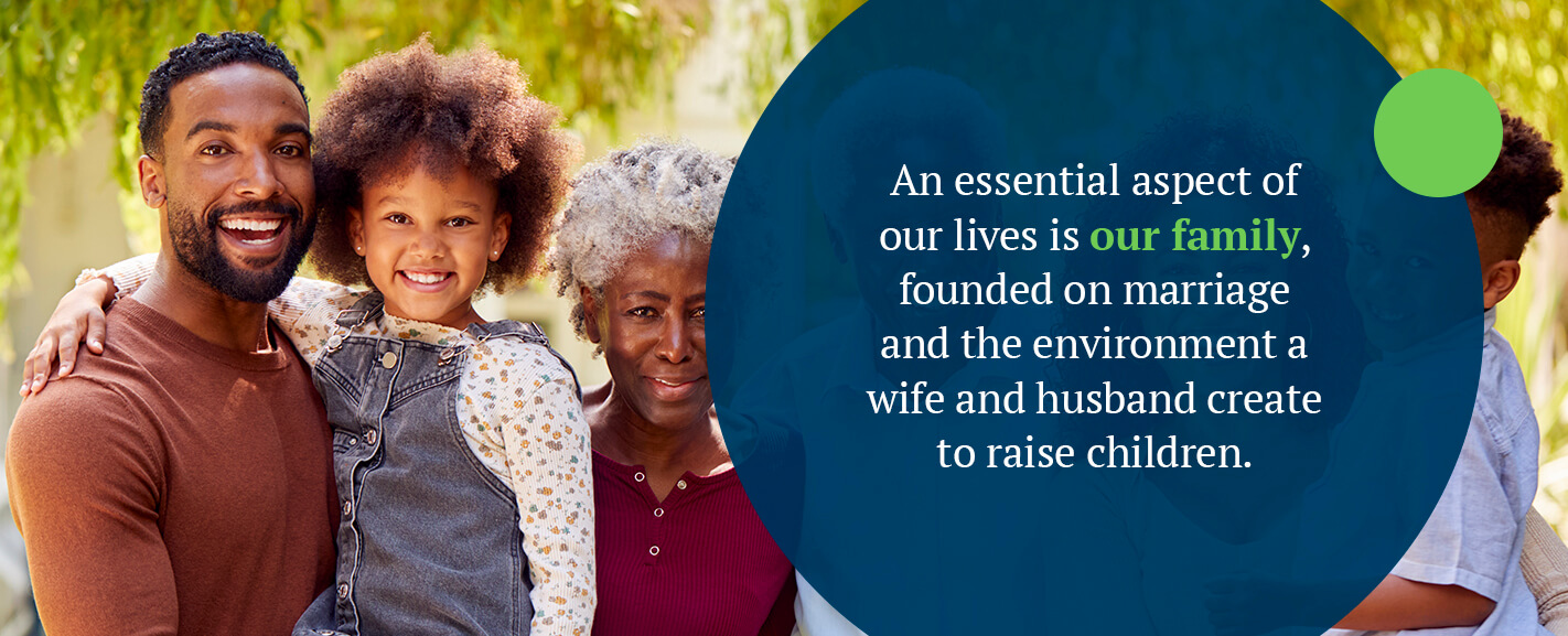 An essential aspect of our lives is our family, founded on marriage and the environment a wife and husband create to raise children.