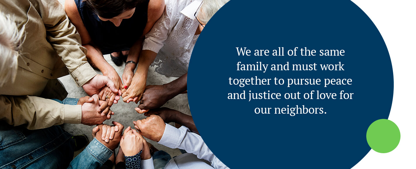 We are all of the same family and must work together to pursue peace and justice out of love for our neighbors.